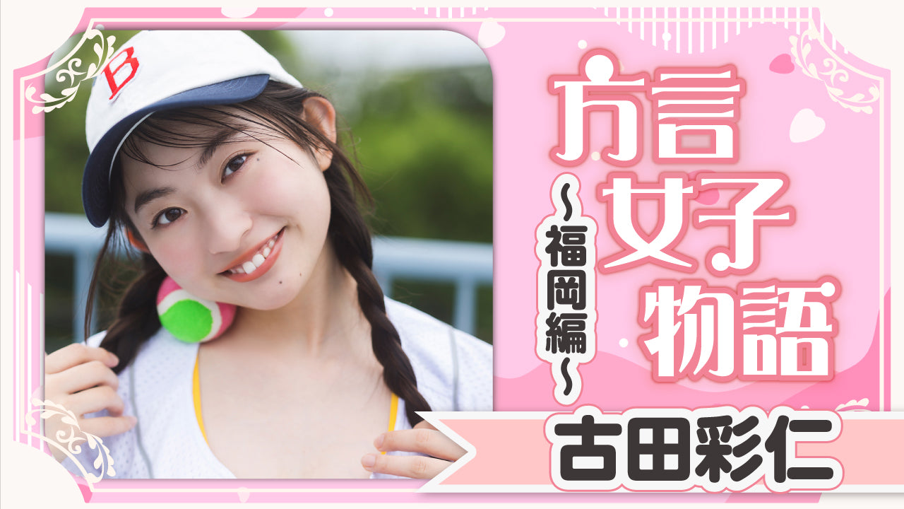 【古田彩仁】福岡編！ あんたのこと好いとーよ♡